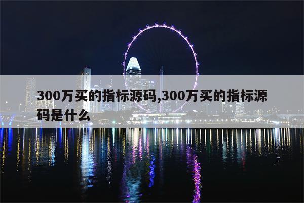 300万买的指标源码,300万买的指标源码是什么