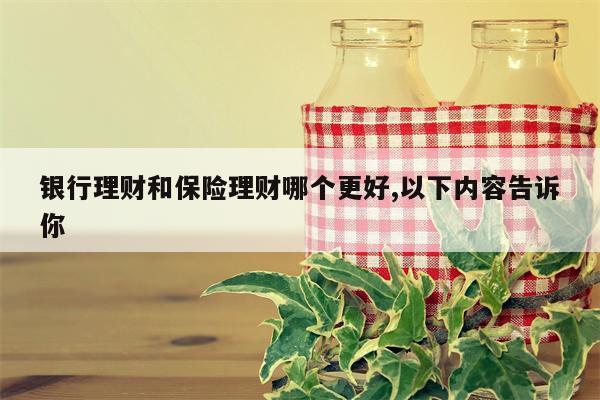 银行理财和保险理财哪个更好,以下内容告诉你