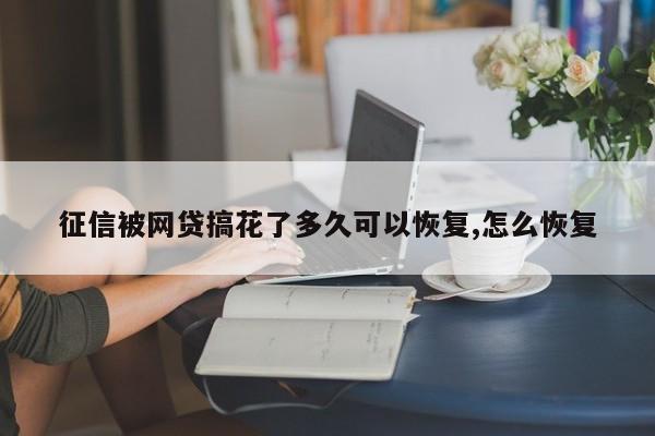 征信被网贷搞花了多久可以恢复,怎么恢复