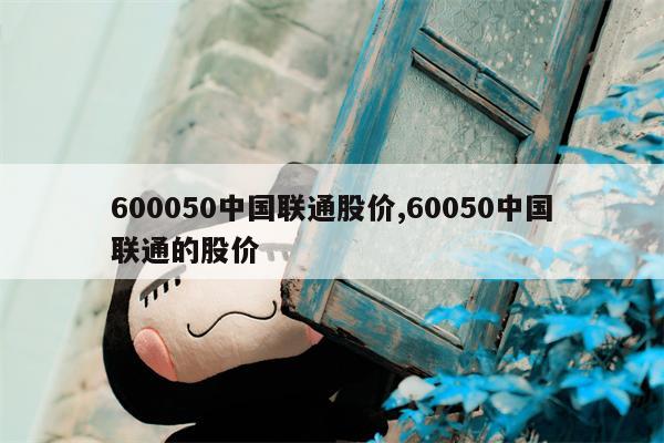 600050中国联通股价,60050中国联通的股价