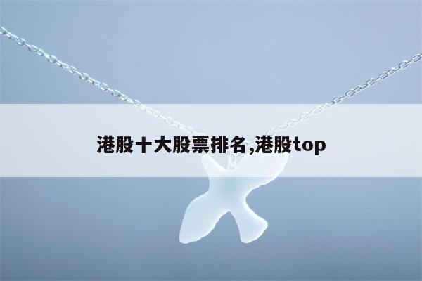 港股十大股票排名,港股top