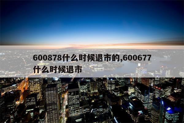 600878什么时候退市的,600677什么时候退市