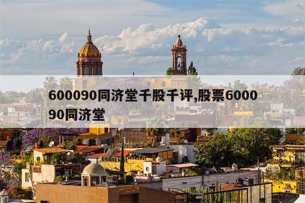 600090同济堂千股千评,股票600090同济堂