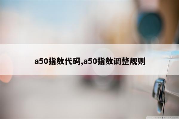 a50指数代码,a50指数调整规则