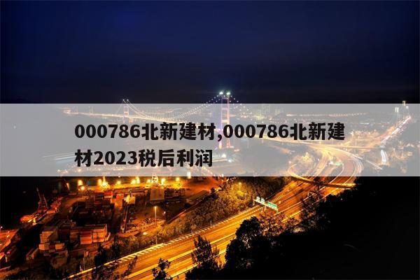 000786北新建材,000786北新建材2023税后利润