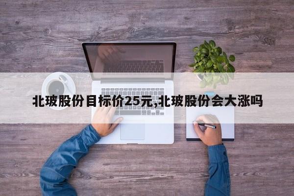 北玻股份目标价25元,北玻股份会大涨吗