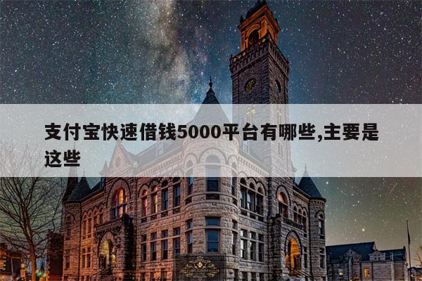 支付宝快速借钱5000平台有哪些,主要是这些