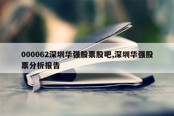 000062深圳华强股票股吧,深圳华强股票分析报告