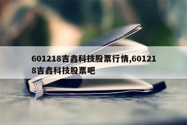 601218吉鑫科技股票行情,601218吉鑫科技股票吧