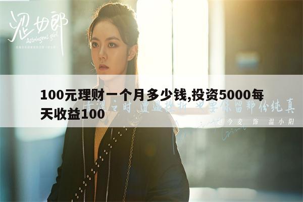 100元理财一个月多少钱,投资5000每天收益100