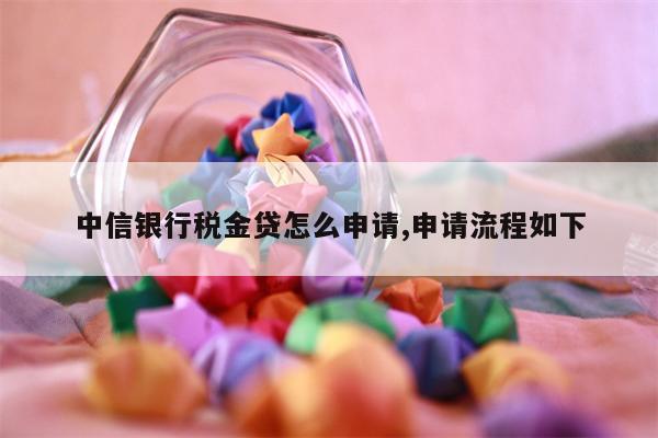 中信银行税金贷怎么申请,申请流程如下