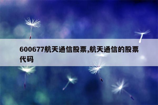 600677航天通信股票,航天通信的股票代码