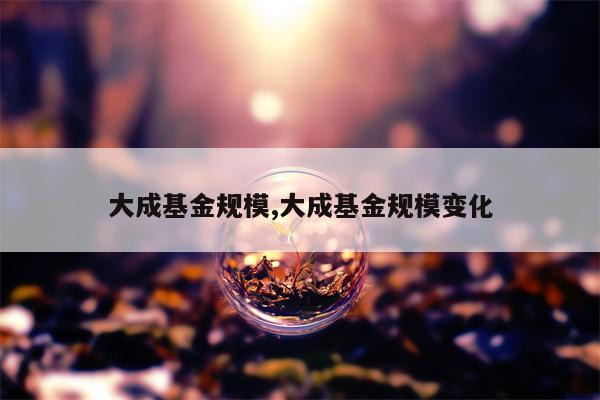 大成基金规模,大成基金规模变化