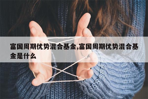 富国周期优势混合基金,富国周期优势混合基金是什么