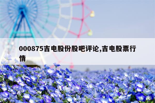 000875吉电股份股吧评论,吉电股票行情