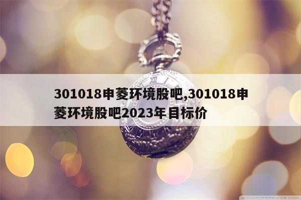 301018申菱环境股吧,301018申菱环境股吧2023年目标价