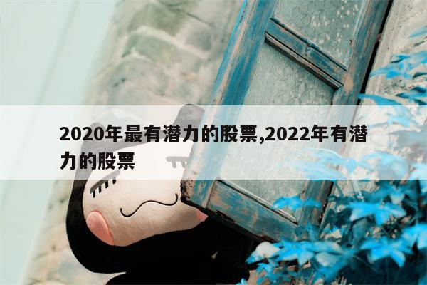 2020年最有潜力的股票,2022年有潜力的股票