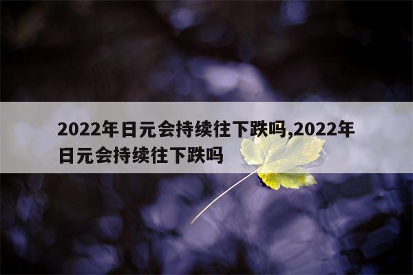 2022年日元会持续往下跌吗,2022年日元会持续往下跌吗