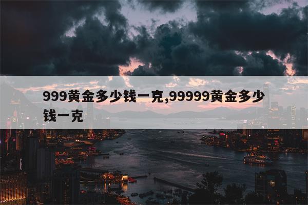 999黄金多少钱一克,99999黄金多少钱一克