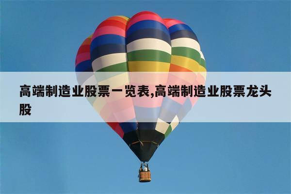 高端制造业股票一览表,高端制造业股票龙头股