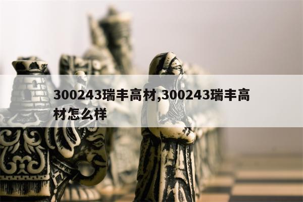 300243瑞丰高材,300243瑞丰高材怎么样