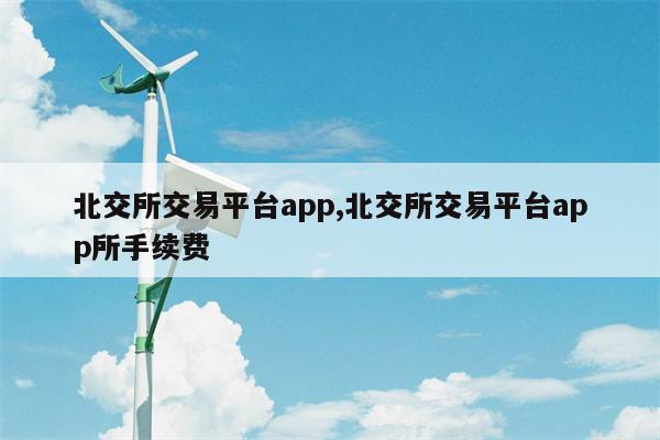 北交所交易平台app,北交所交易平台app所手续费