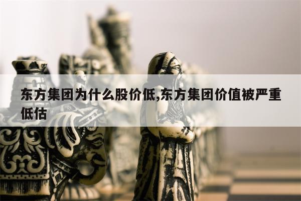 东方集团为什么股价低,东方集团价值被严重低估