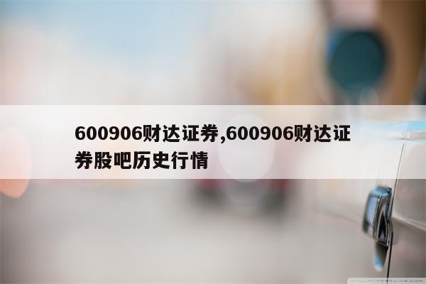 600906财达证券,600906财达证券股吧历史行情