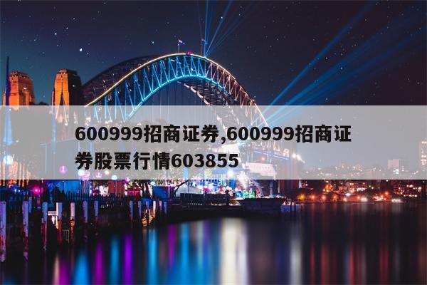 600999招商证券,600999招商证券股票行情603855