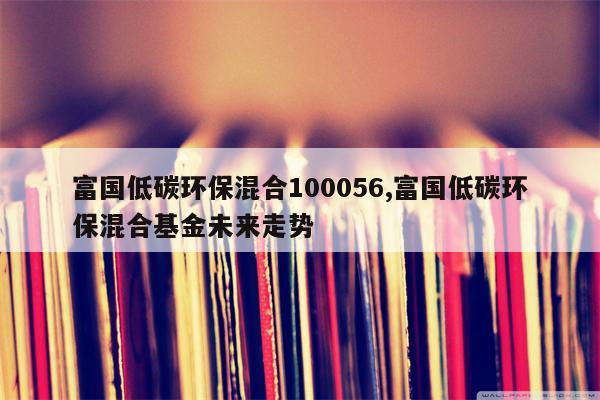 富国低碳环保混合100056,富国低碳环保混合基金未来走势