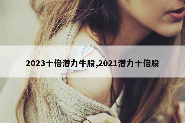 2023十倍潜力牛股,2021潜力十倍股