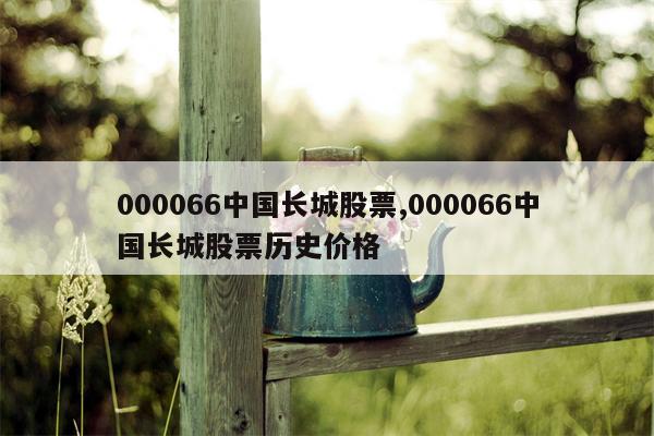 000066中国长城股票,000066中国长城股票历史价格