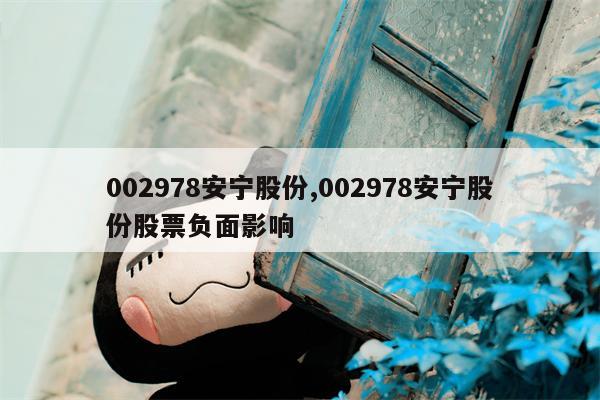 002978安宁股份,002978安宁股份股票负面影响