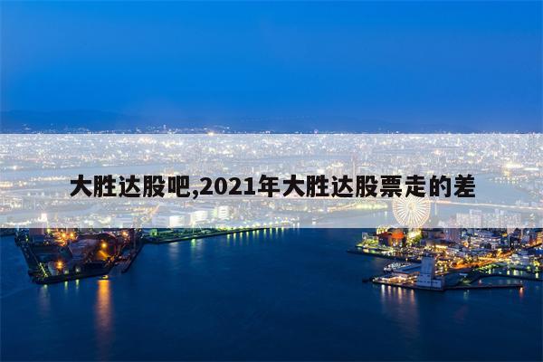 大胜达股吧,2021年大胜达股票走的差