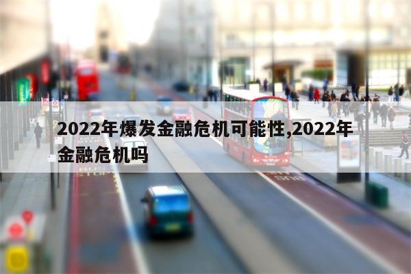 2022年爆发金融危机可能性,2022年金融危机吗