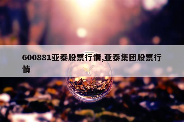 600881亚泰股票行情,亚泰集团股票行情