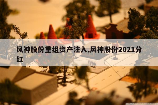 风神股份重组资产注入,风神股份2021分红