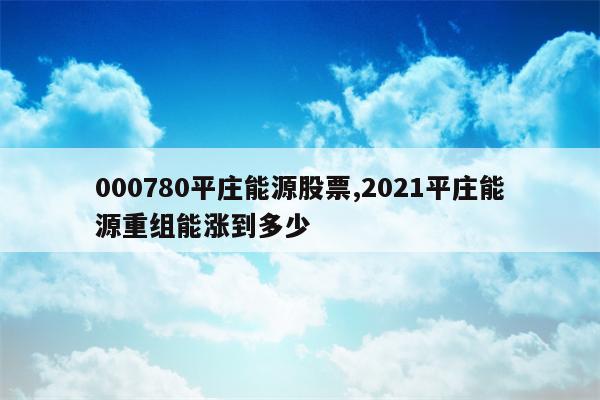 000780平庄能源股票,2021平庄能源重组能涨到多少