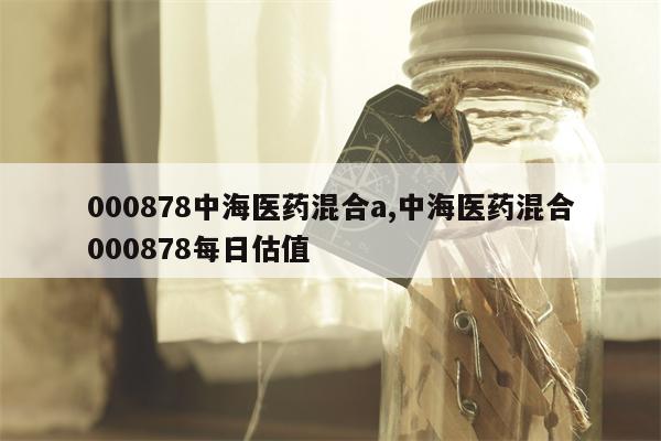 000878中海医药混合a,中海医药混合000878每日估值