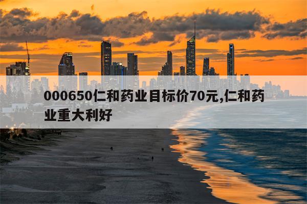 000650仁和药业目标价70元,仁和药业重大利好