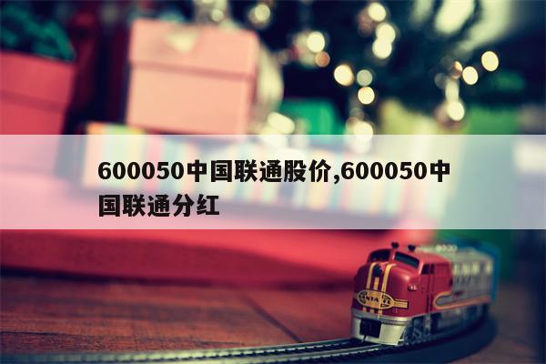 600050中国联通股价,600050中国联通分红