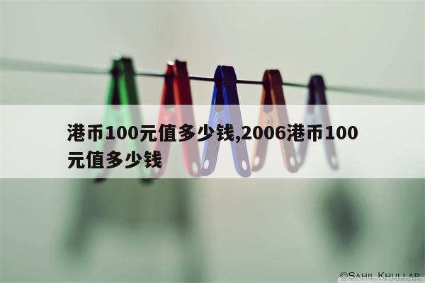 港币100元值多少钱,2006港币100元值多少钱