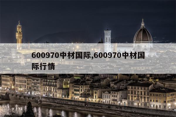 600970中材国际,600970中材国际行情