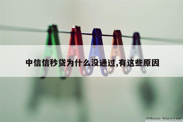 中信信秒贷为什么没通过,有这些原因