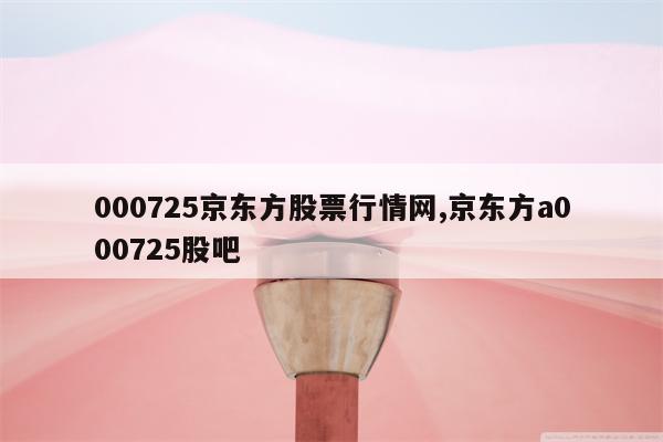 000725京东方股票行情网,京东方a000725股吧