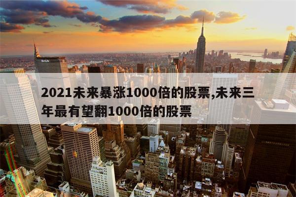 2021未来暴涨1000倍的股票,未来三年最有望翻1000倍的股票