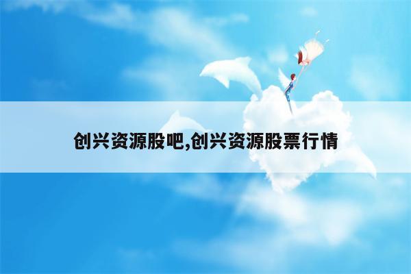 创兴资源股吧,创兴资源股票行情