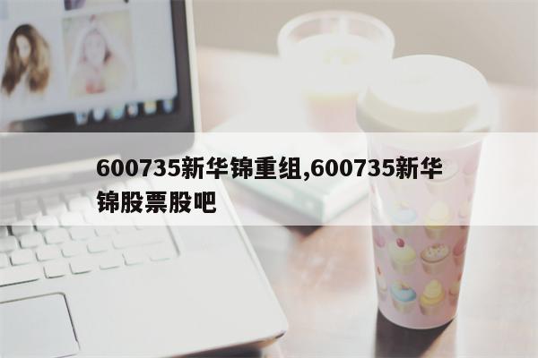 600735新华锦重组,600735新华锦股票股吧