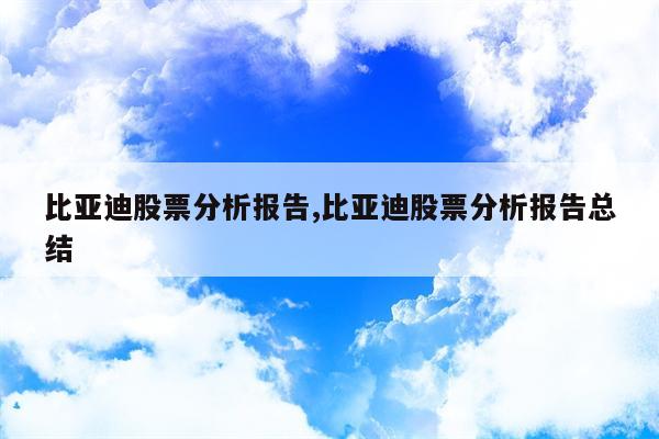 比亚迪股票分析报告,比亚迪股票分析报告总结