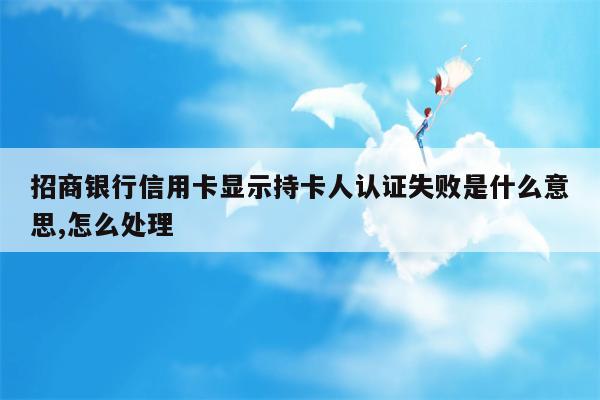 招商银行信用卡显示持卡人认证失败是什么意思,怎么处理